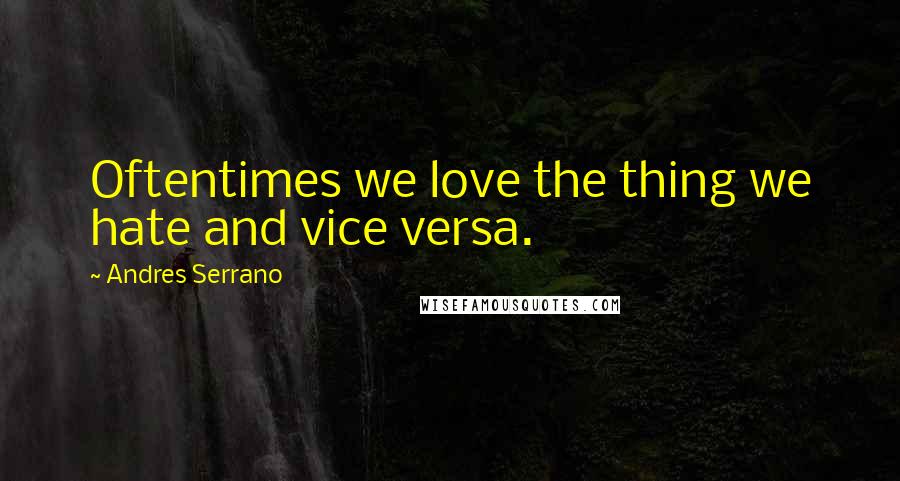 Andres Serrano Quotes: Oftentimes we love the thing we hate and vice versa.