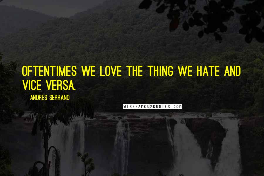 Andres Serrano Quotes: Oftentimes we love the thing we hate and vice versa.