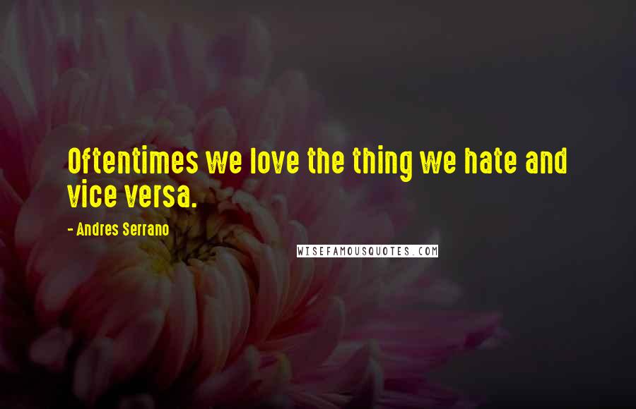 Andres Serrano Quotes: Oftentimes we love the thing we hate and vice versa.