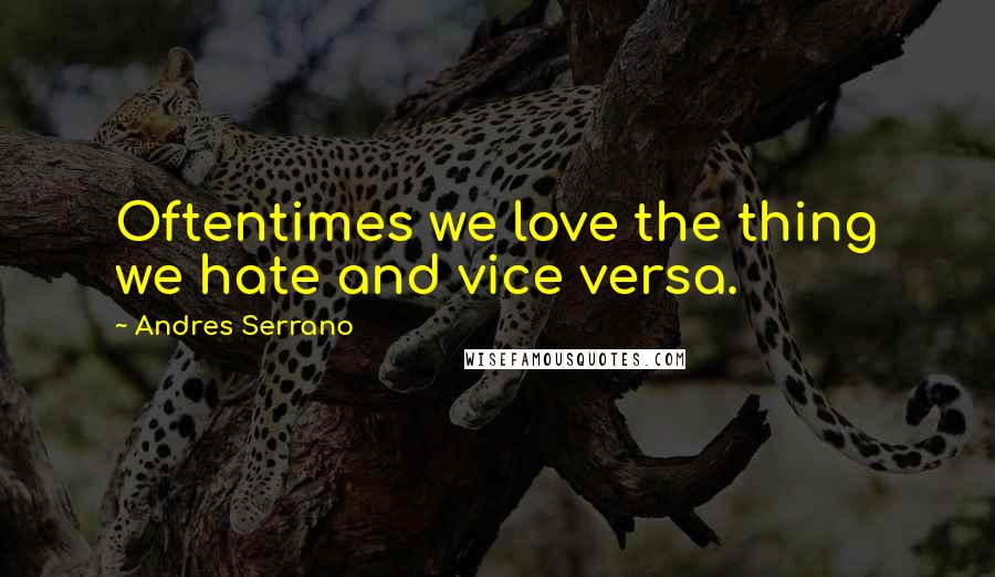 Andres Serrano Quotes: Oftentimes we love the thing we hate and vice versa.