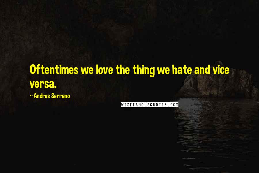 Andres Serrano Quotes: Oftentimes we love the thing we hate and vice versa.