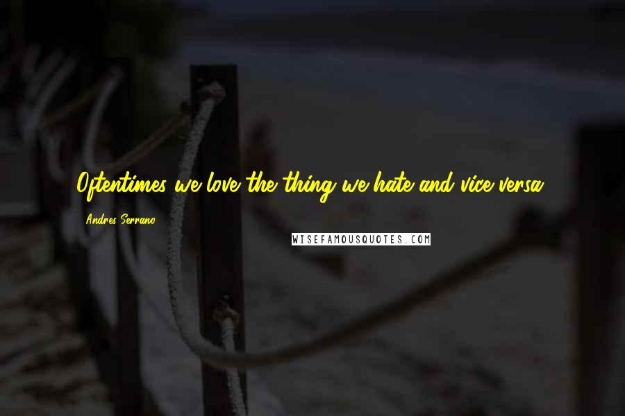 Andres Serrano Quotes: Oftentimes we love the thing we hate and vice versa.
