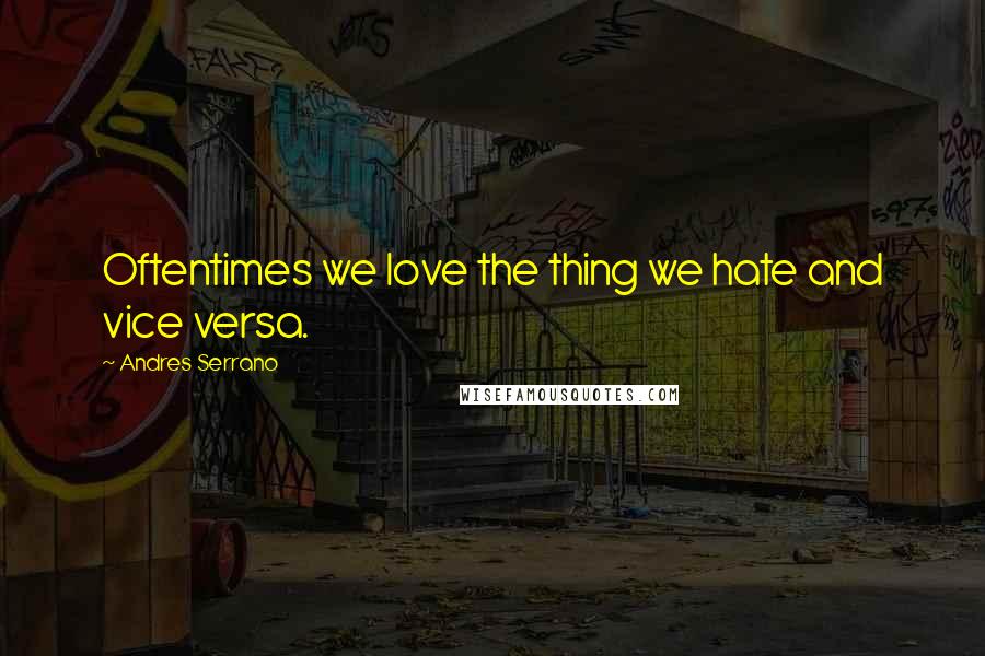 Andres Serrano Quotes: Oftentimes we love the thing we hate and vice versa.