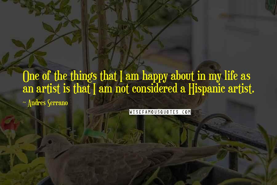 Andres Serrano Quotes: One of the things that I am happy about in my life as an artist is that I am not considered a Hispanic artist.