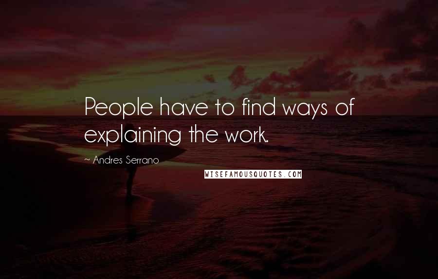Andres Serrano Quotes: People have to find ways of explaining the work.
