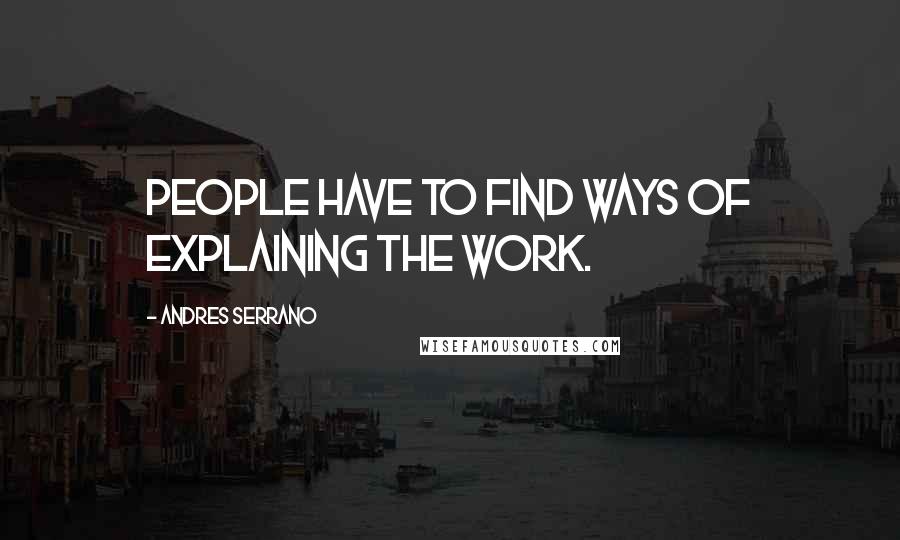 Andres Serrano Quotes: People have to find ways of explaining the work.
