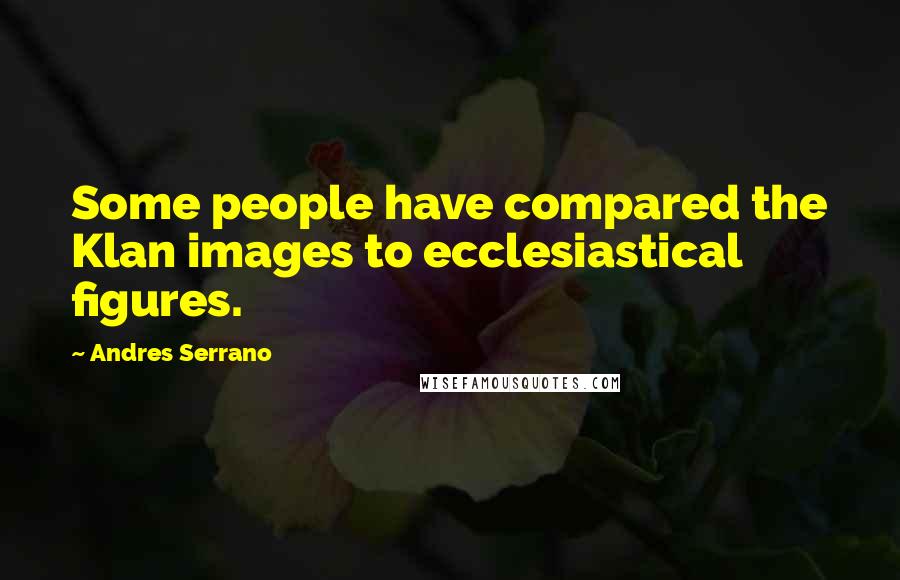 Andres Serrano Quotes: Some people have compared the Klan images to ecclesiastical figures.