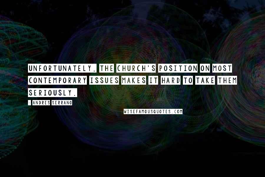 Andres Serrano Quotes: Unfortunately, the Church's position on most contemporary issues makes it hard to take them seriously.