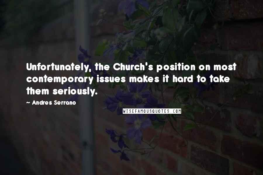 Andres Serrano Quotes: Unfortunately, the Church's position on most contemporary issues makes it hard to take them seriously.