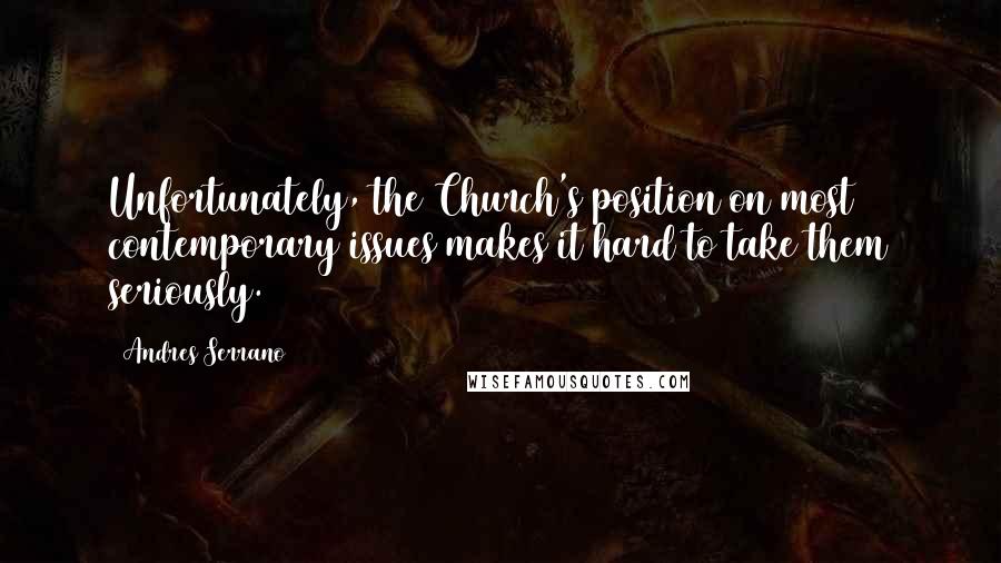 Andres Serrano Quotes: Unfortunately, the Church's position on most contemporary issues makes it hard to take them seriously.