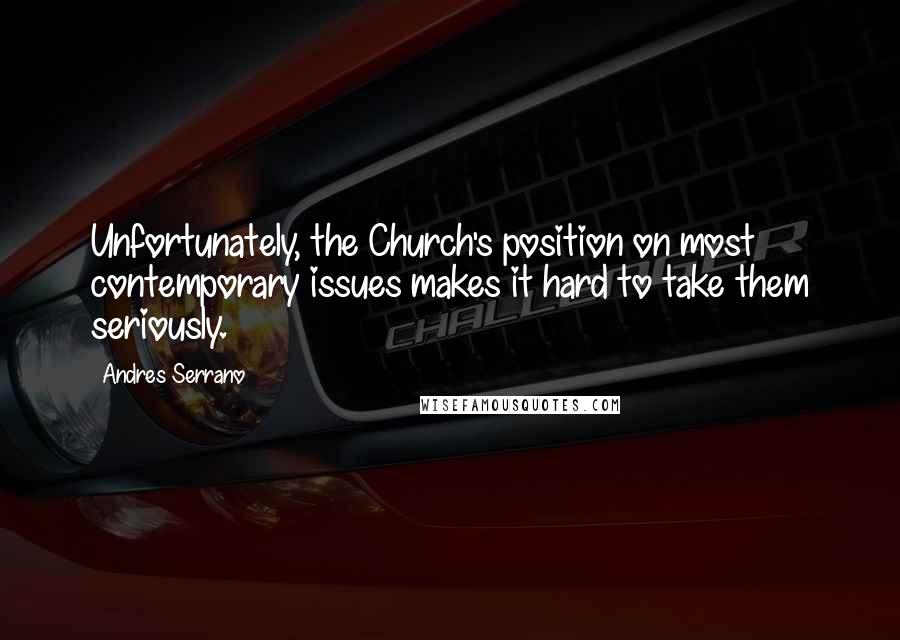 Andres Serrano Quotes: Unfortunately, the Church's position on most contemporary issues makes it hard to take them seriously.