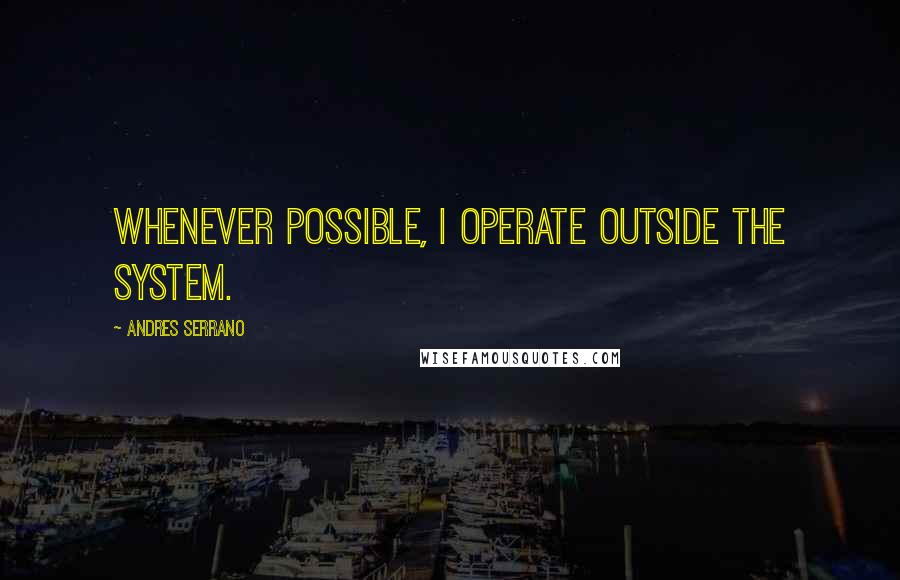 Andres Serrano Quotes: Whenever possible, I operate outside the system.