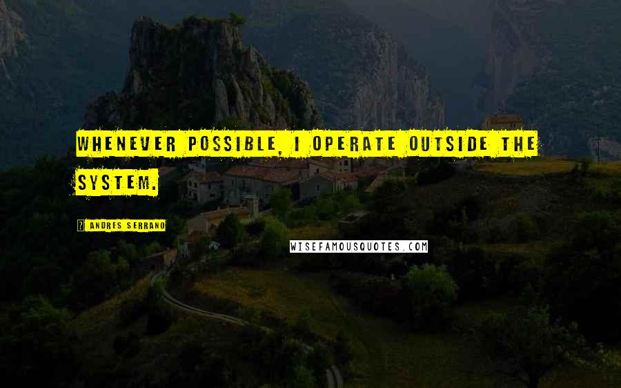 Andres Serrano Quotes: Whenever possible, I operate outside the system.