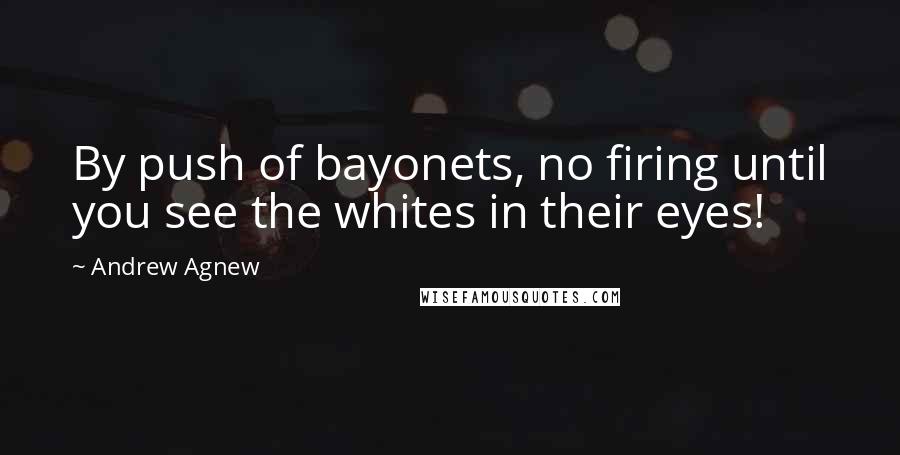 Andrew Agnew Quotes: By push of bayonets, no firing until you see the whites in their eyes!