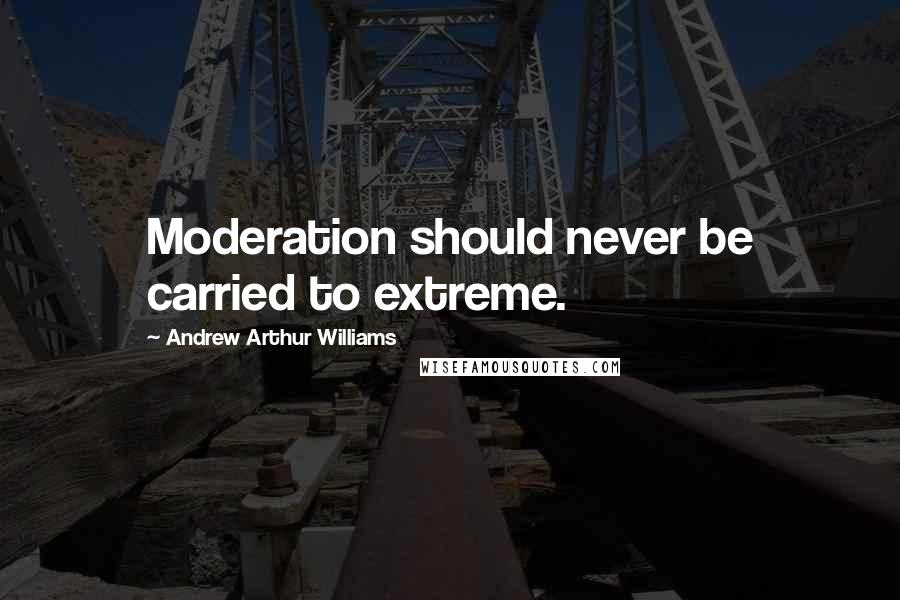 Andrew Arthur Williams Quotes: Moderation should never be carried to extreme.