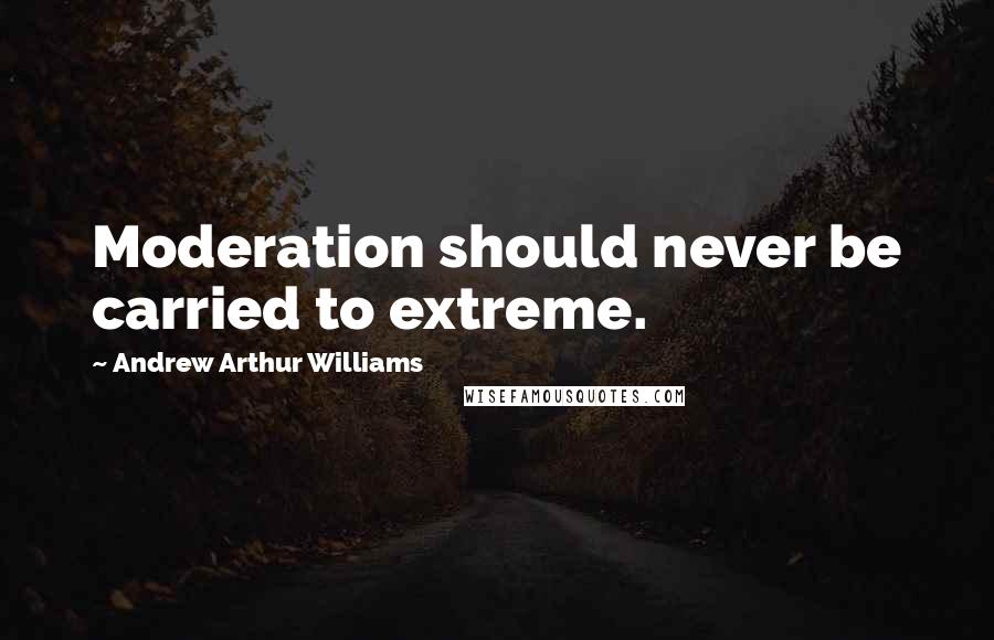 Andrew Arthur Williams Quotes: Moderation should never be carried to extreme.