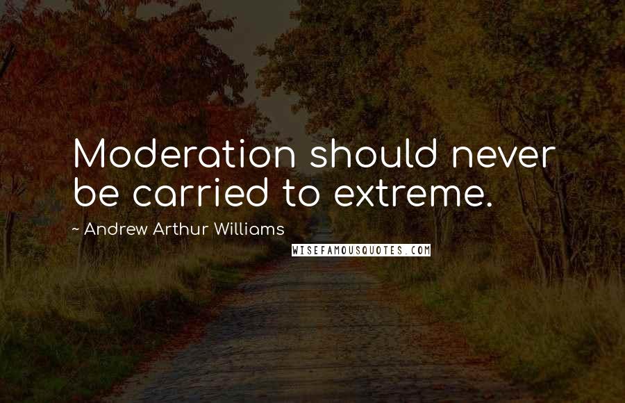 Andrew Arthur Williams Quotes: Moderation should never be carried to extreme.