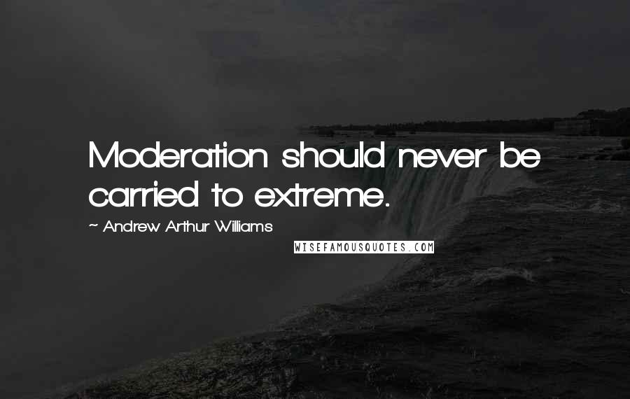 Andrew Arthur Williams Quotes: Moderation should never be carried to extreme.