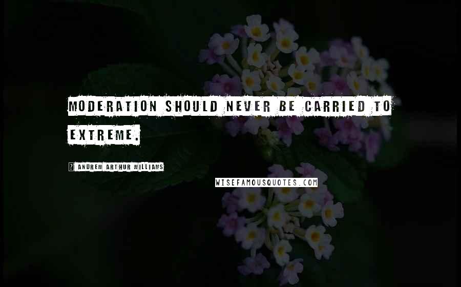 Andrew Arthur Williams Quotes: Moderation should never be carried to extreme.