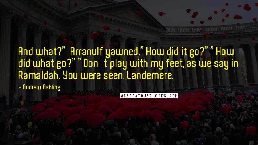 Andrew Ashling Quotes: And what?" Arranulf yawned."How did it go?""How did what go?""Don't play with my feet, as we say in Ramaldah. You were seen, Landemere.