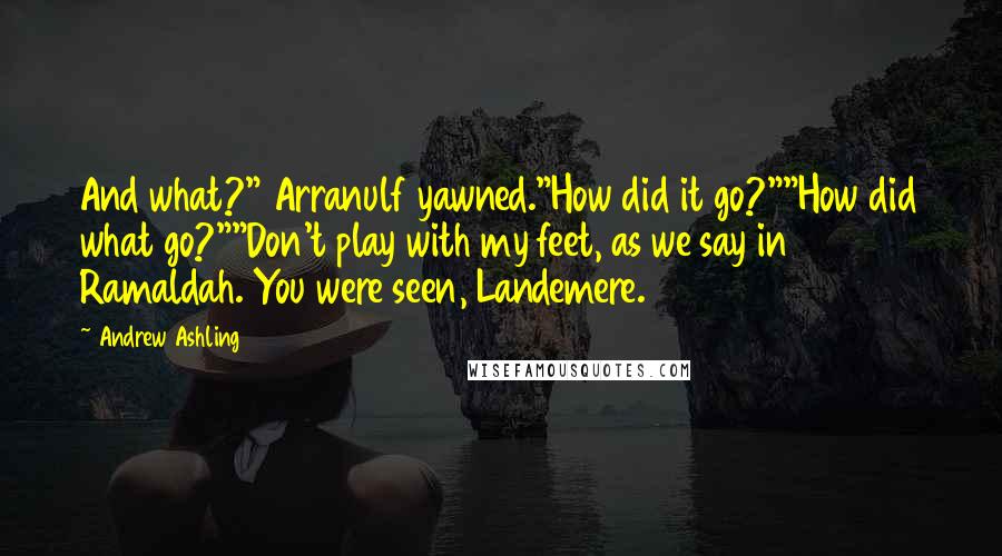 Andrew Ashling Quotes: And what?" Arranulf yawned."How did it go?""How did what go?""Don't play with my feet, as we say in Ramaldah. You were seen, Landemere.