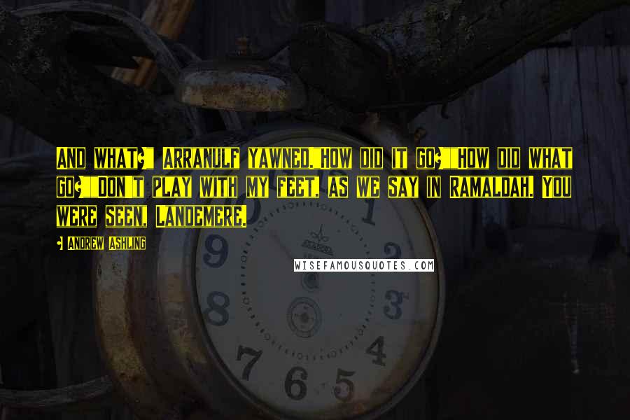 Andrew Ashling Quotes: And what?" Arranulf yawned."How did it go?""How did what go?""Don't play with my feet, as we say in Ramaldah. You were seen, Landemere.