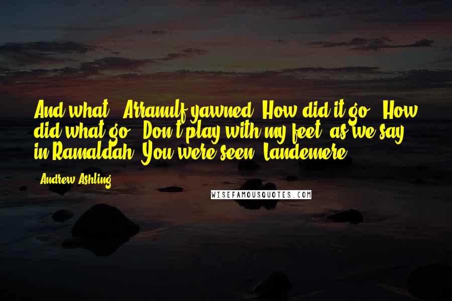 Andrew Ashling Quotes: And what?" Arranulf yawned."How did it go?""How did what go?""Don't play with my feet, as we say in Ramaldah. You were seen, Landemere.