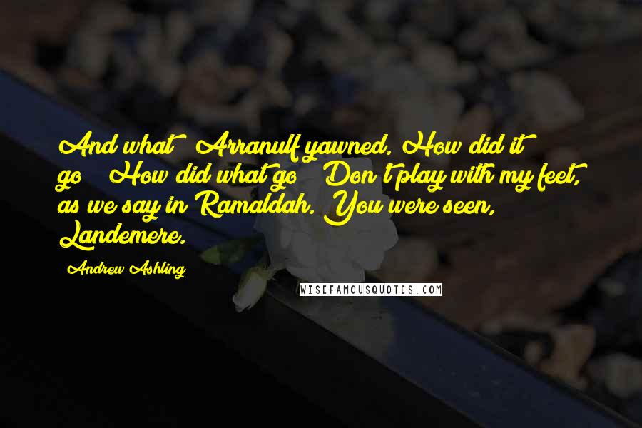 Andrew Ashling Quotes: And what?" Arranulf yawned."How did it go?""How did what go?""Don't play with my feet, as we say in Ramaldah. You were seen, Landemere.