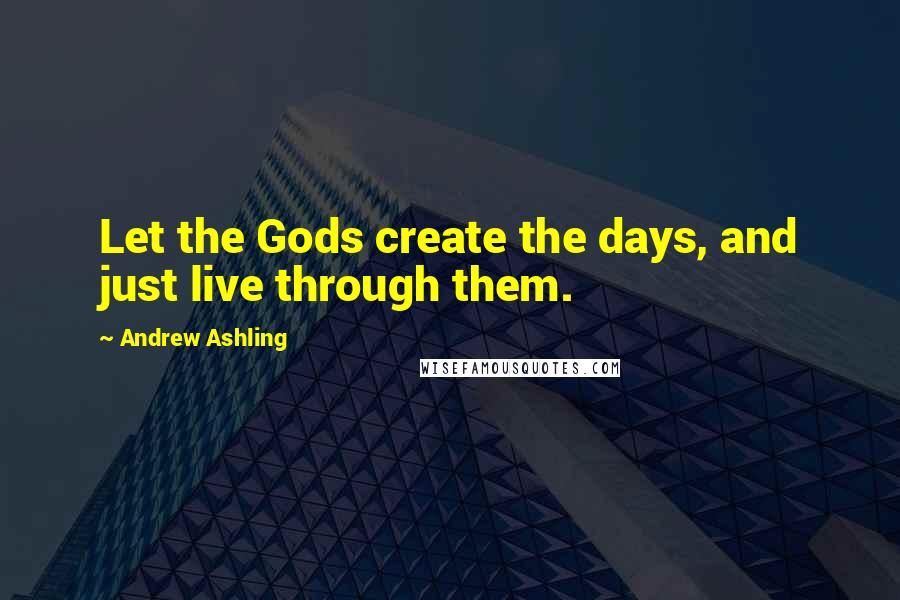 Andrew Ashling Quotes: Let the Gods create the days, and just live through them.