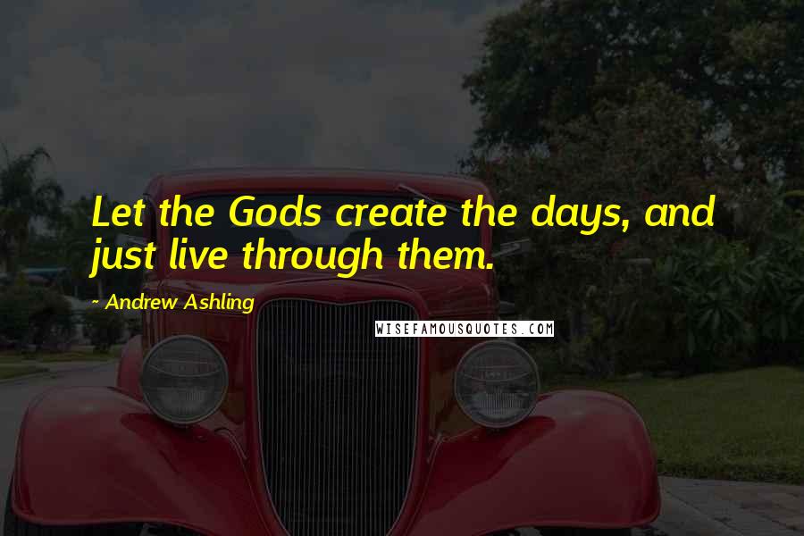 Andrew Ashling Quotes: Let the Gods create the days, and just live through them.