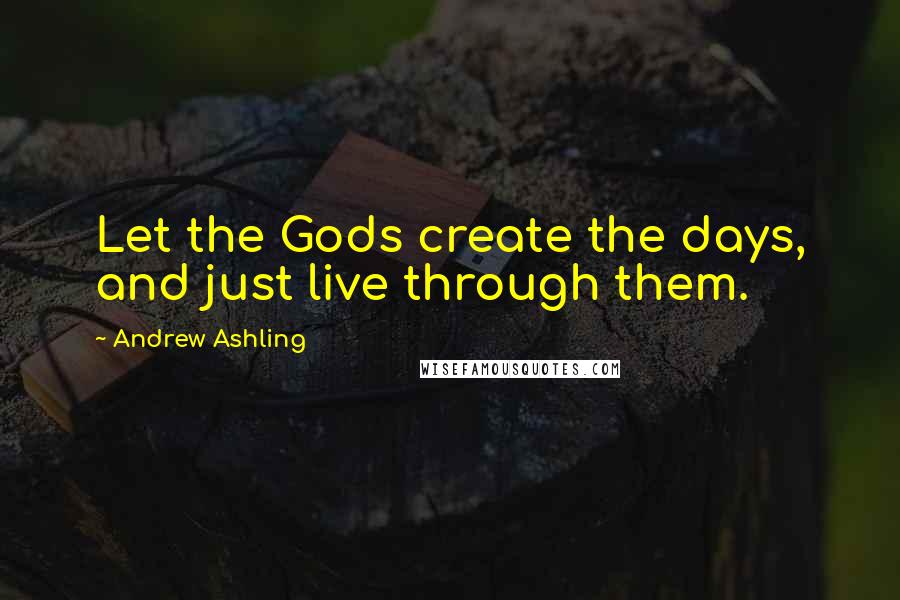 Andrew Ashling Quotes: Let the Gods create the days, and just live through them.