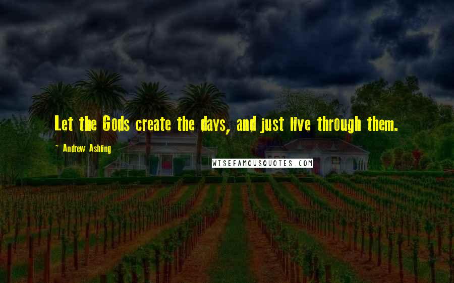 Andrew Ashling Quotes: Let the Gods create the days, and just live through them.