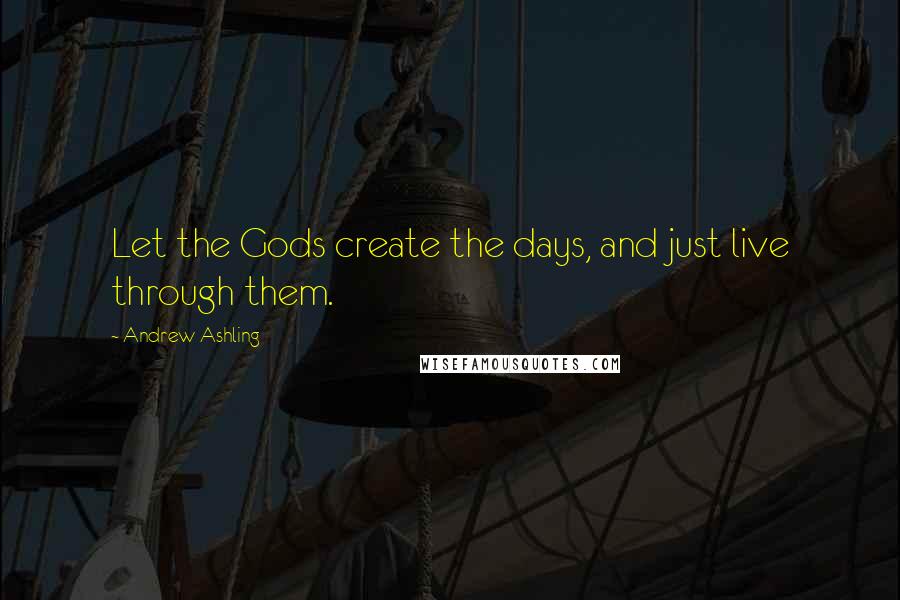 Andrew Ashling Quotes: Let the Gods create the days, and just live through them.