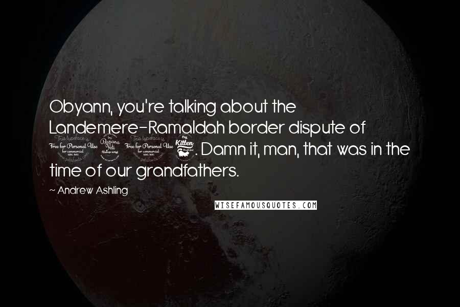 Andrew Ashling Quotes: Obyann, you're talking about the Landemere-Ramaldah border dispute of 1416. Damn it, man, that was in the time of our grandfathers.