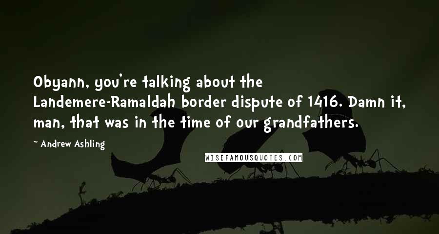 Andrew Ashling Quotes: Obyann, you're talking about the Landemere-Ramaldah border dispute of 1416. Damn it, man, that was in the time of our grandfathers.