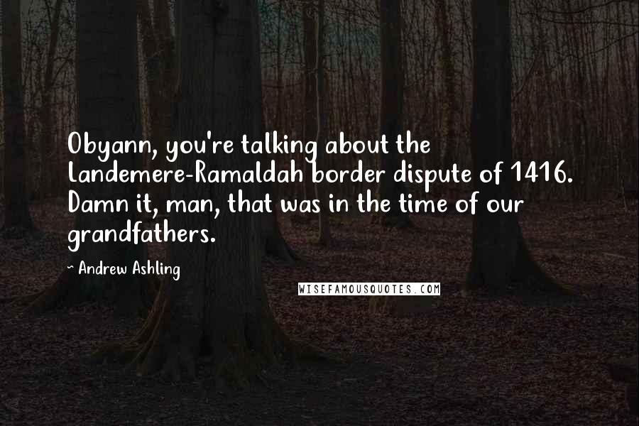 Andrew Ashling Quotes: Obyann, you're talking about the Landemere-Ramaldah border dispute of 1416. Damn it, man, that was in the time of our grandfathers.