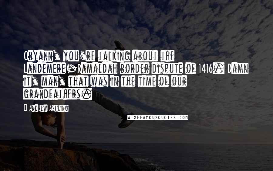 Andrew Ashling Quotes: Obyann, you're talking about the Landemere-Ramaldah border dispute of 1416. Damn it, man, that was in the time of our grandfathers.