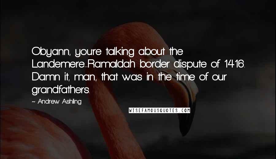 Andrew Ashling Quotes: Obyann, you're talking about the Landemere-Ramaldah border dispute of 1416. Damn it, man, that was in the time of our grandfathers.