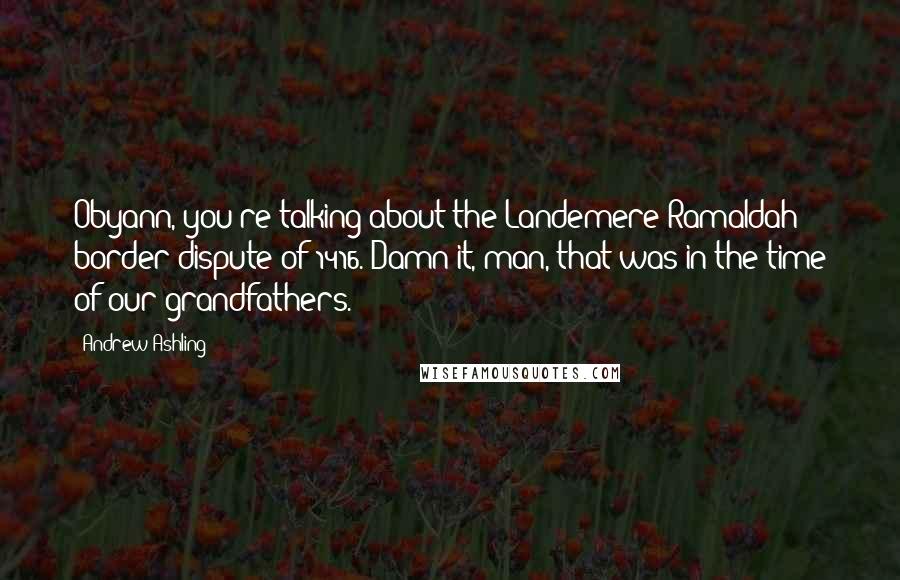 Andrew Ashling Quotes: Obyann, you're talking about the Landemere-Ramaldah border dispute of 1416. Damn it, man, that was in the time of our grandfathers.