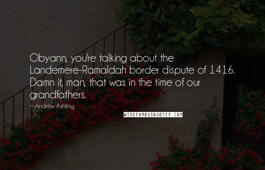 Andrew Ashling Quotes: Obyann, you're talking about the Landemere-Ramaldah border dispute of 1416. Damn it, man, that was in the time of our grandfathers.