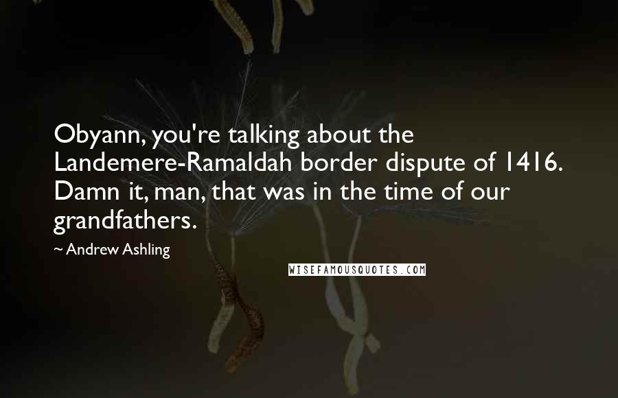 Andrew Ashling Quotes: Obyann, you're talking about the Landemere-Ramaldah border dispute of 1416. Damn it, man, that was in the time of our grandfathers.