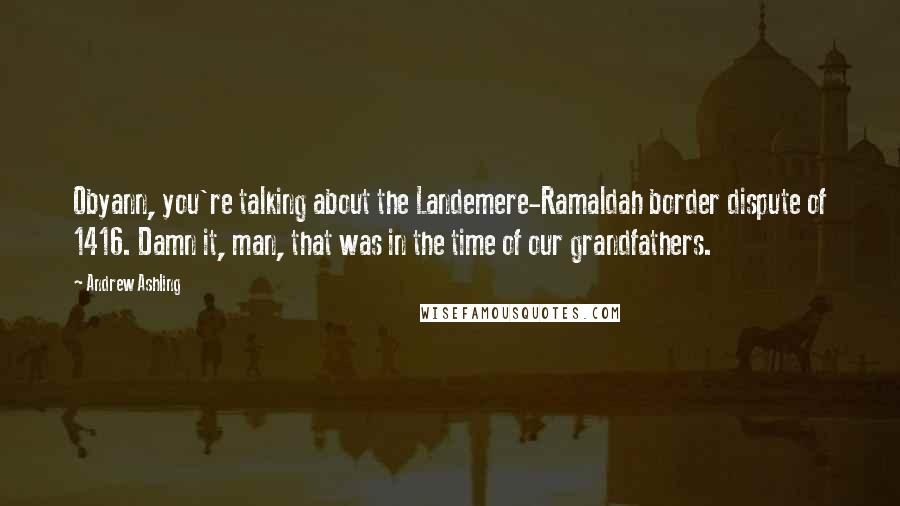 Andrew Ashling Quotes: Obyann, you're talking about the Landemere-Ramaldah border dispute of 1416. Damn it, man, that was in the time of our grandfathers.