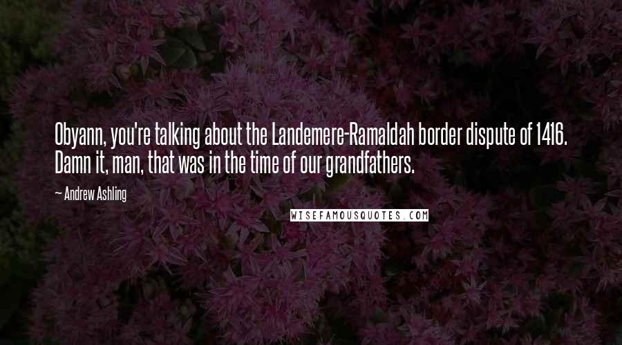 Andrew Ashling Quotes: Obyann, you're talking about the Landemere-Ramaldah border dispute of 1416. Damn it, man, that was in the time of our grandfathers.