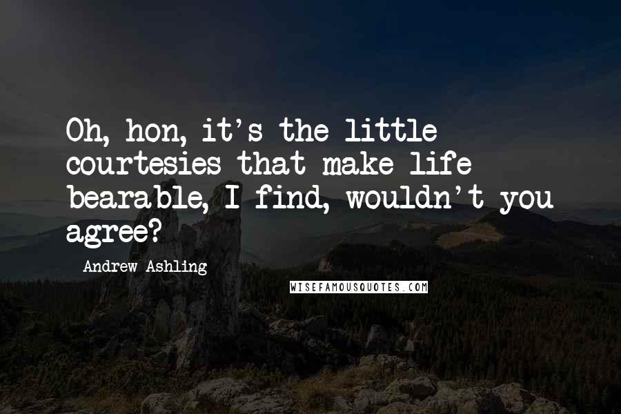 Andrew Ashling Quotes: Oh, hon, it's the little courtesies that make life bearable, I find, wouldn't you agree?