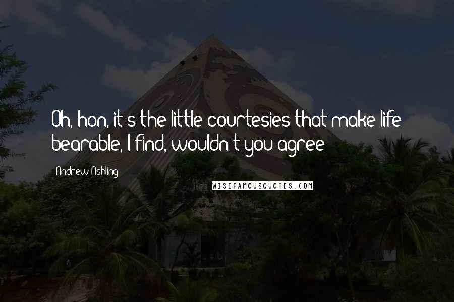Andrew Ashling Quotes: Oh, hon, it's the little courtesies that make life bearable, I find, wouldn't you agree?