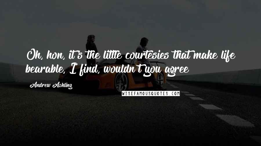 Andrew Ashling Quotes: Oh, hon, it's the little courtesies that make life bearable, I find, wouldn't you agree?