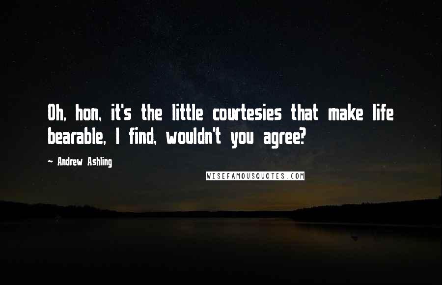 Andrew Ashling Quotes: Oh, hon, it's the little courtesies that make life bearable, I find, wouldn't you agree?