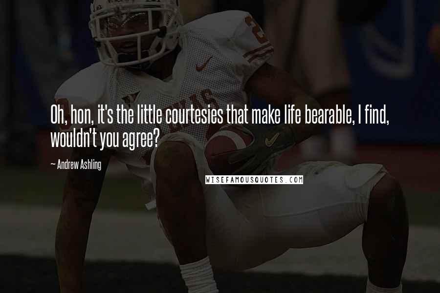 Andrew Ashling Quotes: Oh, hon, it's the little courtesies that make life bearable, I find, wouldn't you agree?