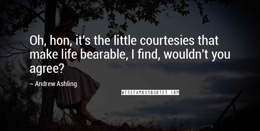 Andrew Ashling Quotes: Oh, hon, it's the little courtesies that make life bearable, I find, wouldn't you agree?