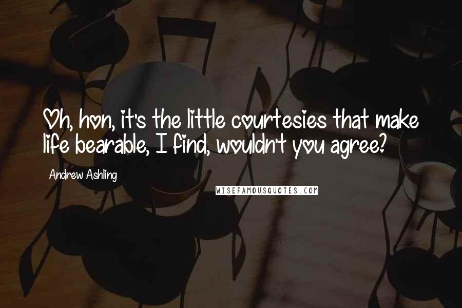 Andrew Ashling Quotes: Oh, hon, it's the little courtesies that make life bearable, I find, wouldn't you agree?